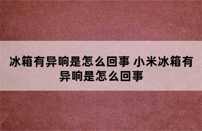 冰箱有异响是怎么回事 小米冰箱有异响是怎么回事